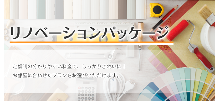 リノベーションパッケージ 定額制の分かりやすい料金で、しっかりきれいに！ お部屋に合わせたプランをお選びいただけます。